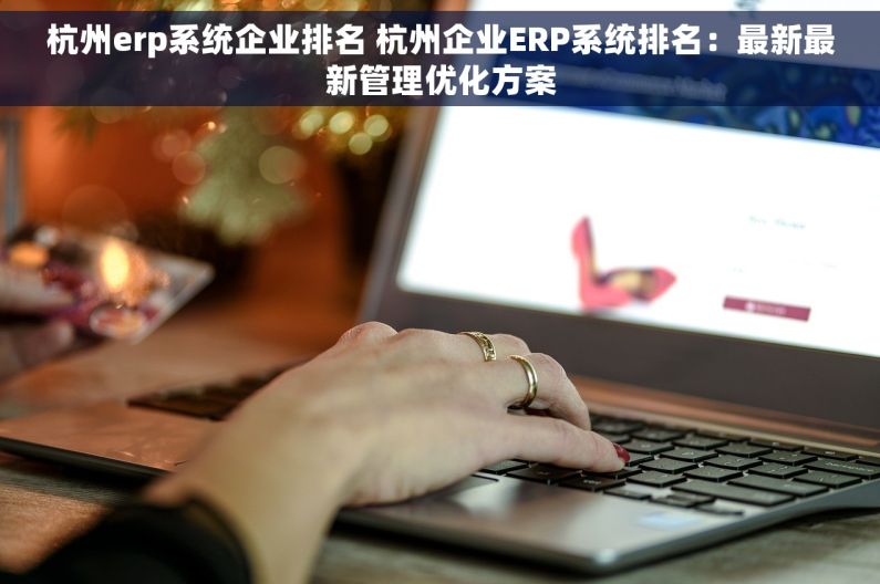 杭州erp系统企业排名 杭州企业ERP系统排名：最新最新管理优化方案