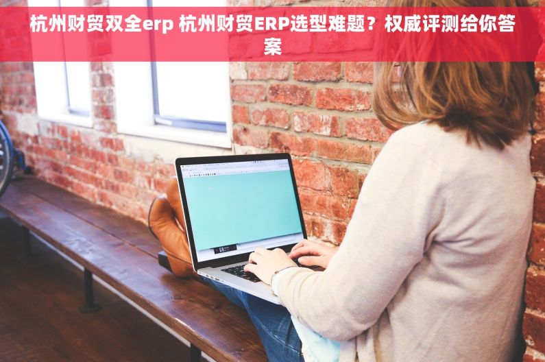 杭州财贸双全erp 杭州财贸ERP选型难题？权威评测给你答案