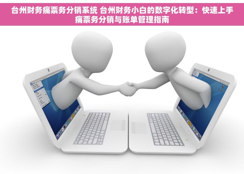 台州财务痛票务分销系统 台州财务小白的数字化转型：快速上手痛票务分销与账单管理指南