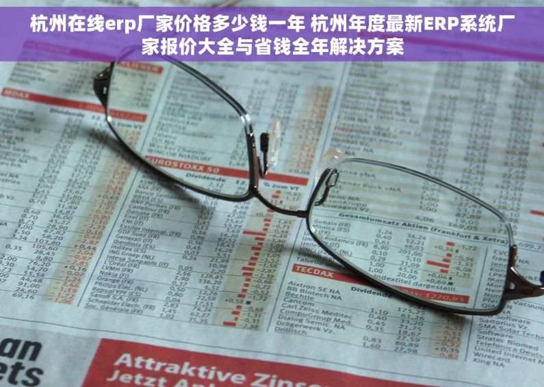 杭州在线erp厂家价格多少钱一年 杭州年度最新ERP系统厂家报价大全与省钱全年解决方案