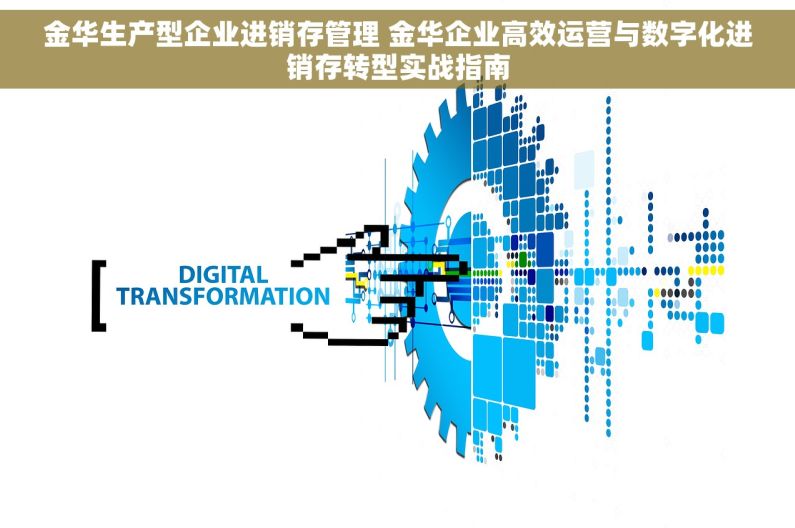 金华生产型企业进销存管理 金华企业高效运营与数字化进销存转型实战指南