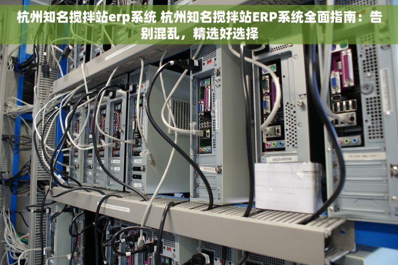 杭州知名搅拌站erp系统 杭州知名搅拌站ERP系统全面指南：告别混乱，精选好选择