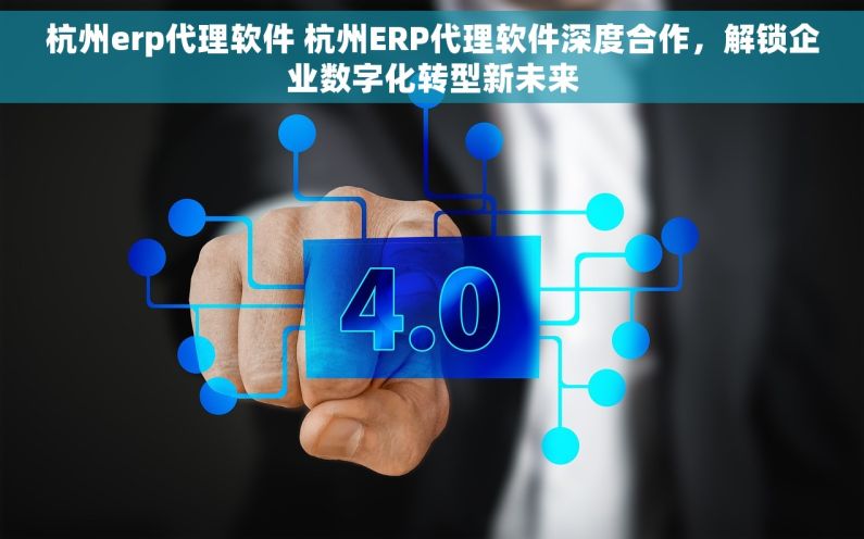杭州erp代理软件 杭州ERP代理软件深度合作，解锁企业数字化转型新未来