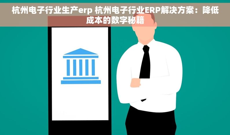 杭州电子行业生产erp 杭州电子行业ERP解决方案：降低成本的数字秘籍