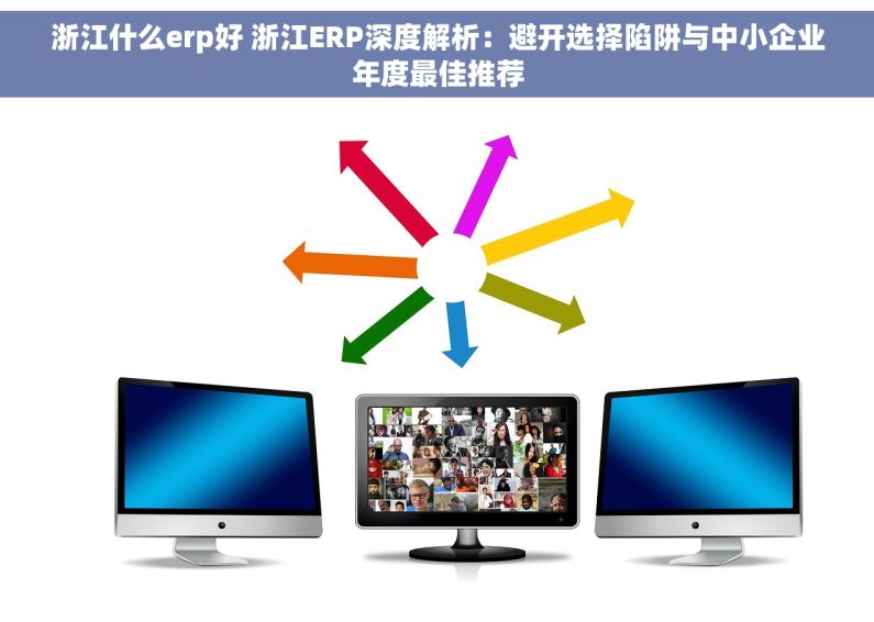 浙江什么erp好 浙江ERP深度解析：避开选择陷阱与中小企业年度最佳推荐