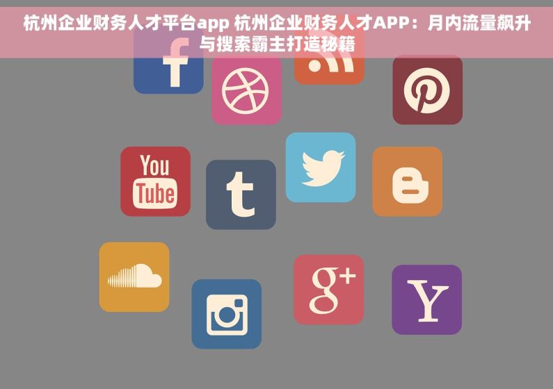 杭州企业财务人才平台app 杭州企业财务人才APP：月内流量飙升与搜索霸主打造秘籍
