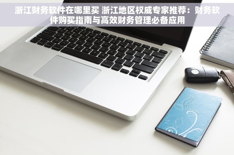 浙江财务软件在哪里买 浙江地区权威专家推荐：财务软件购买指南与高效财务管理必备应用