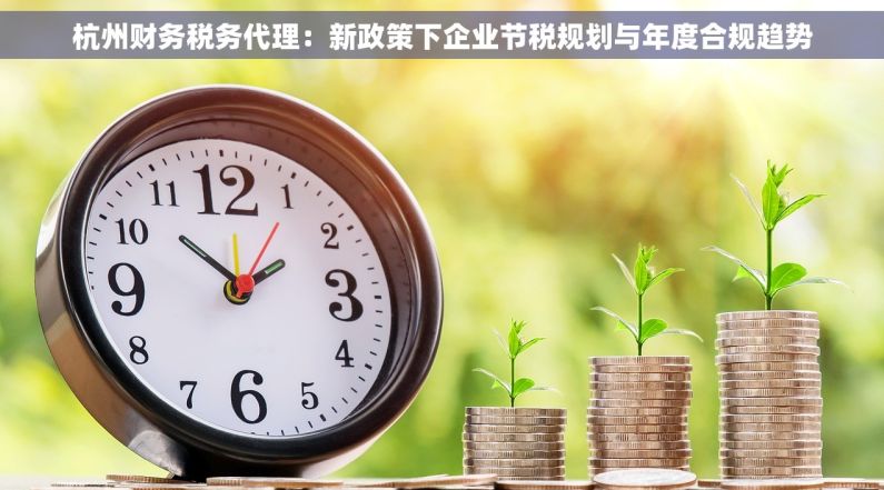 杭州财务税务代理：新政策下企业节税规划与年度合规趋势