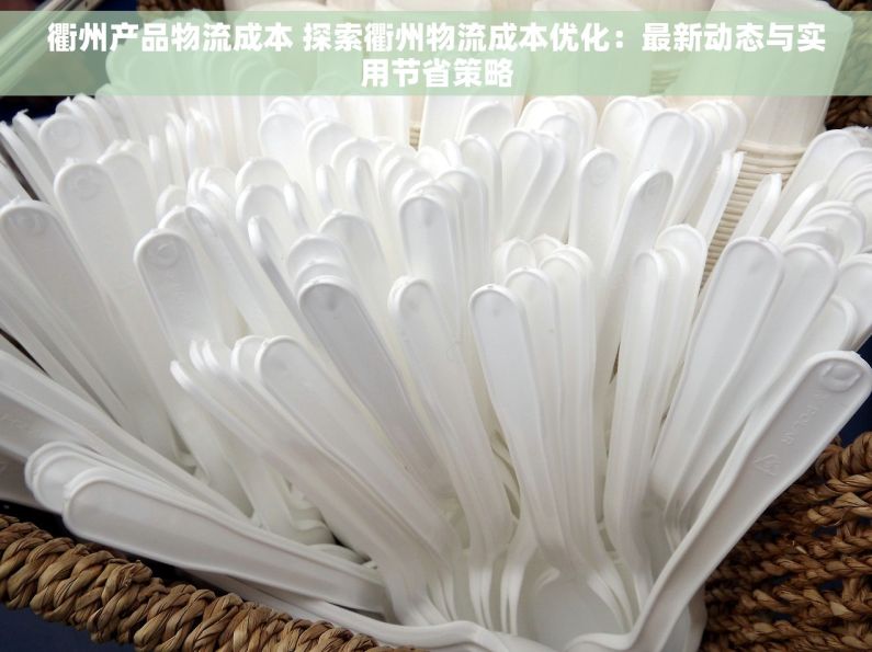 衢州产品物流成本 探索衢州物流成本优化：最新动态与实用节省策略