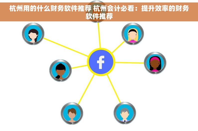 杭州用的什么财务软件推荐 杭州会计必看：提升效率的财务软件推荐