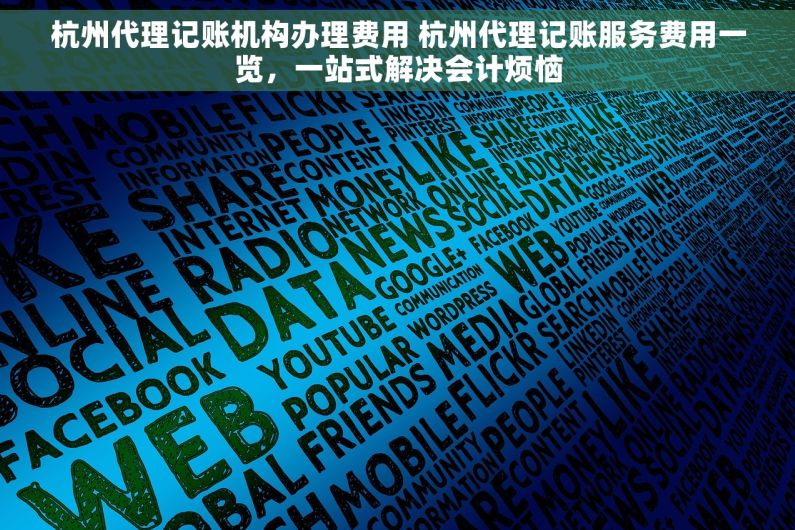 杭州代理记账机构办理费用 杭州代理记账服务费用一览，一站式解决会计烦恼