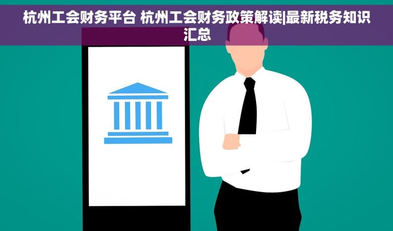 杭州工会财务平台 杭州工会财务政策解读|最新税务知识汇总