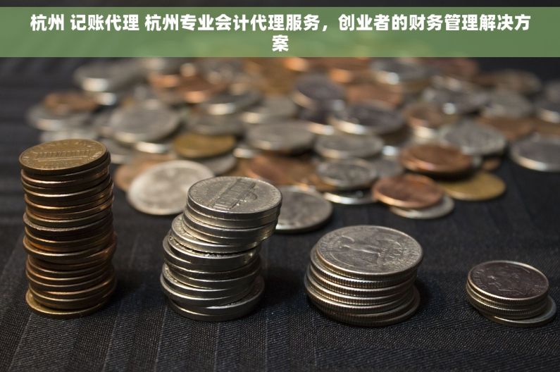 杭州 记账代理 杭州专业会计代理服务，创业者的财务管理解决方案