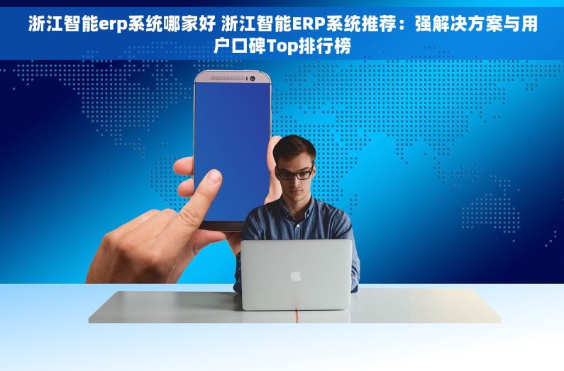 浙江智能erp系统哪家好 浙江智能ERP系统推荐：强解决方案与用户口碑Top排行榜