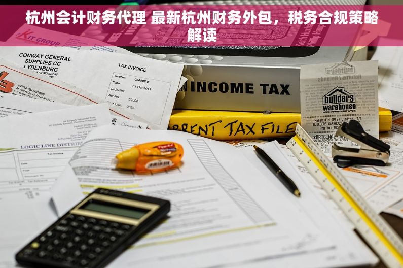 杭州会计财务代理 最新杭州财务外包，税务合规策略解读