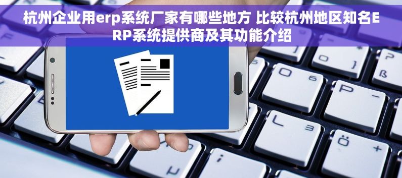 杭州企业用erp系统厂家有哪些地方 比较杭州地区知名ERP系统提供商及其功能介绍