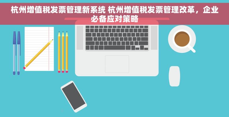 杭州增值税发票管理新系统 杭州增值税发票管理改革，企业必备应对策略