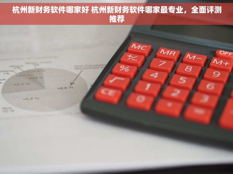 杭州新财务软件哪家好 杭州新财务软件哪家最专业，全面评测推荐
