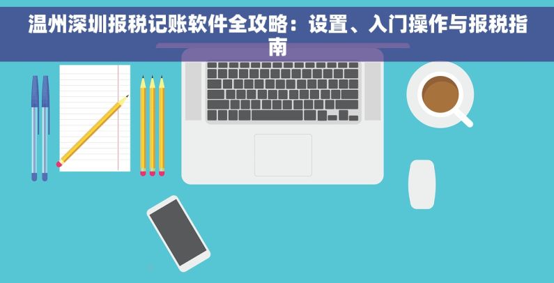 温州深圳报税记账软件全攻略：设置、入门操作与报税指南