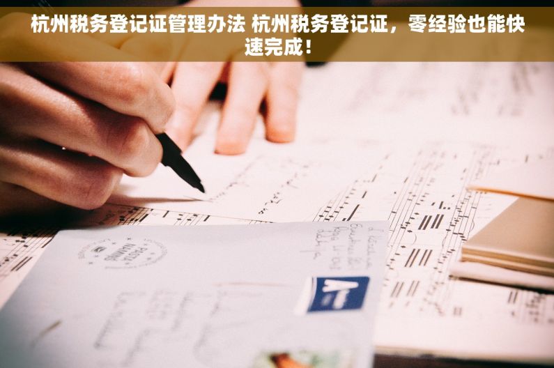 杭州税务登记证管理办法 杭州税务登记证，零经验也能快速完成！