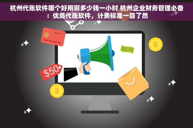 杭州代账软件哪个好用啊多少钱一小时 杭州企业财务管理必备：优质代账软件，计费标准一目了然