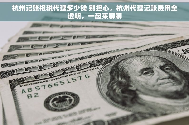 杭州记账报税代理多少钱 别担心，杭州代理记账费用全透明，一起来聊聊