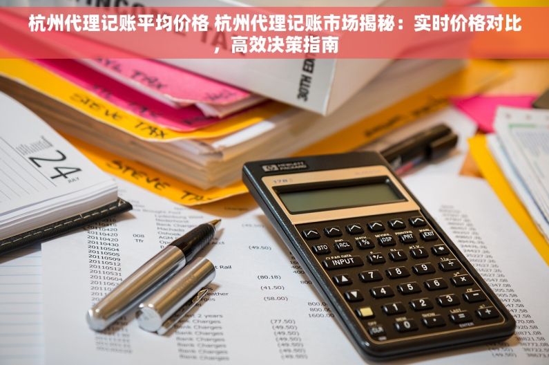 杭州代理记账平均价格 杭州代理记账市场揭秘：实时价格对比，高效决策指南