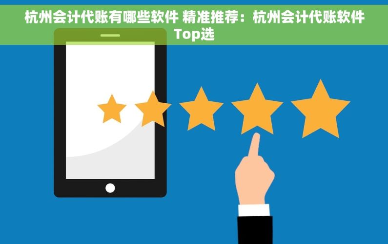 杭州会计代账有哪些软件 精准推荐：杭州会计代账软件Top选