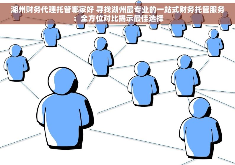 湖州财务代理托管哪家好 寻找湖州最专业的一站式财务托管服务：全方位对比揭示最佳选择