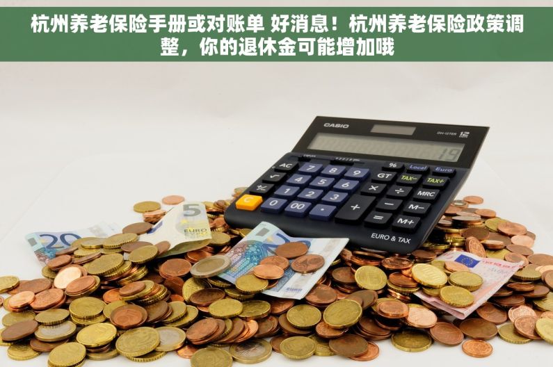 杭州养老保险手册或对账单 好消息！杭州养老保险政策调整，你的退休金可能增加哦
