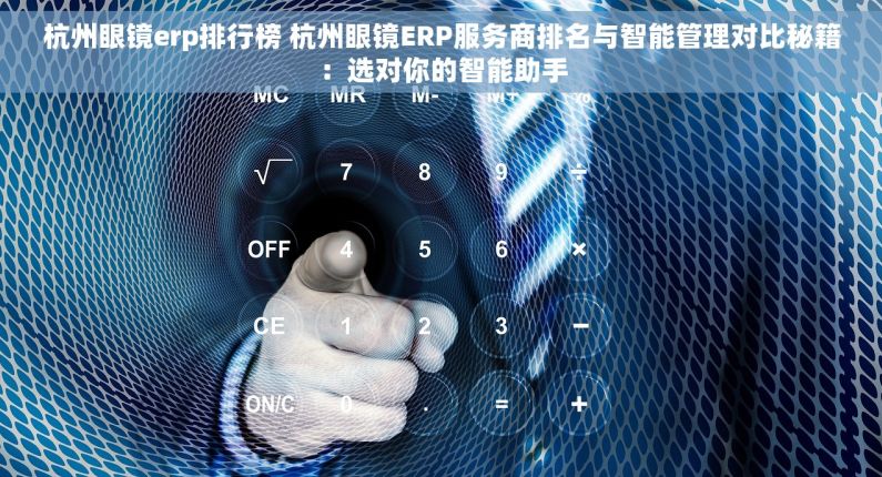 杭州眼镜erp排行榜 杭州眼镜ERP服务商排名与智能管理对比秘籍：选对你的智能助手