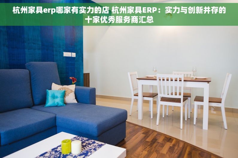 杭州家具erp哪家有实力的店 杭州家具ERP：实力与创新并存的十家优秀服务商汇总