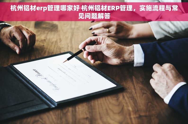 杭州铝材erp管理哪家好 杭州铝材ERP管理，实施流程与常见问题解答