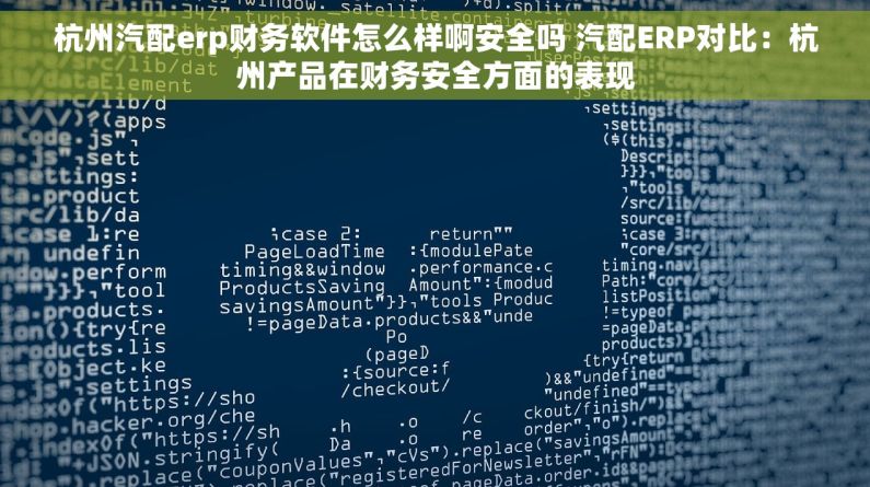 杭州汽配erp财务软件怎么样啊安全吗 汽配ERP对比：杭州产品在财务安全方面的表现