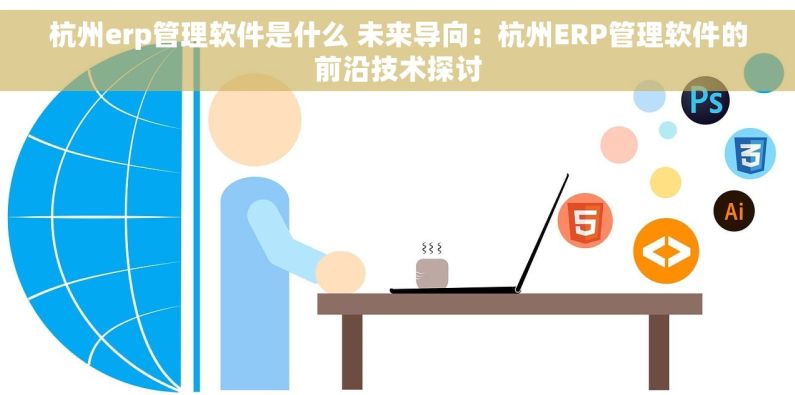 杭州erp管理软件是什么 未来导向：杭州ERP管理软件的前沿技术探讨