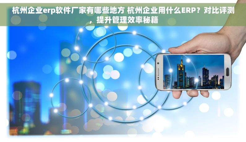 杭州企业erp软件厂家有哪些地方 杭州企业用什么ERP？对比评测，提升管理效率秘籍