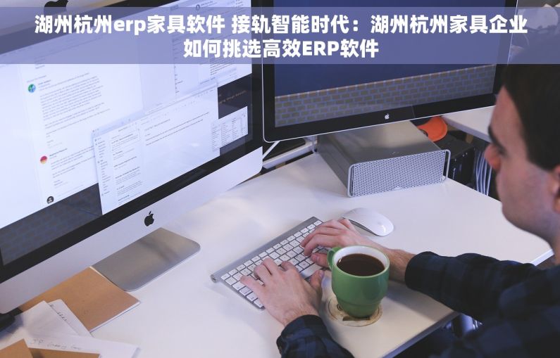 湖州杭州erp家具软件 接轨智能时代：湖州杭州家具企业如何挑选高效ERP软件