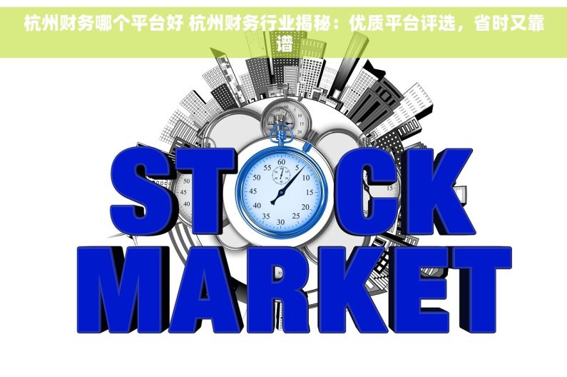 杭州财务哪个平台好 杭州财务行业揭秘：优质平台评选，省时又靠谱
