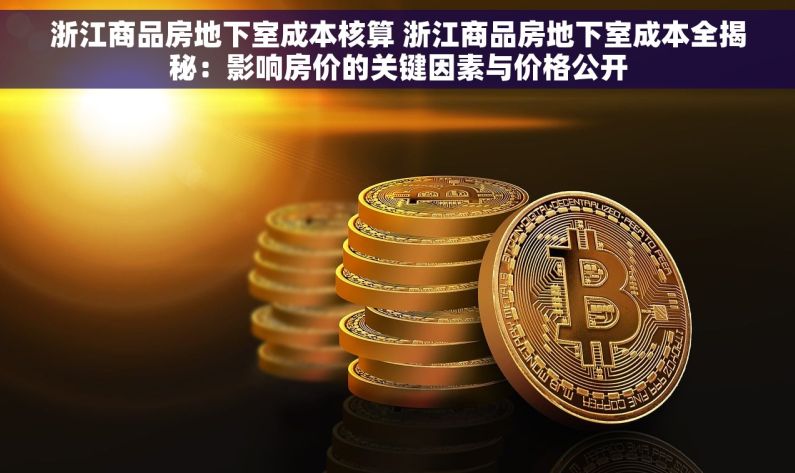 浙江商品房地下室成本核算 浙江商品房地下室成本全揭秘：影响房价的关键因素与价格公开