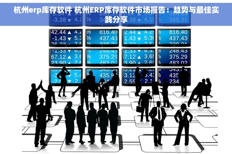 杭州erp库存软件 杭州ERP库存软件市场报告：趋势与最佳实践分享
