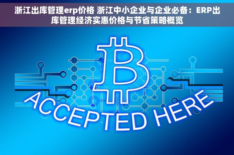 浙江出库管理erp价格 浙江中小企业与企业必备：ERP出库管理经济实惠价格与节省策略概览