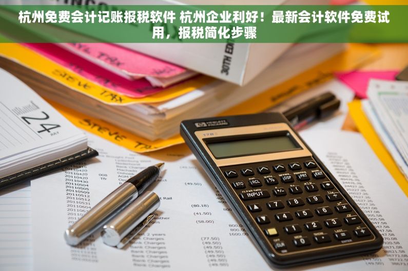 杭州免费会计记账报税软件 杭州企业利好！最新会计软件免费试用，报税简化步骤