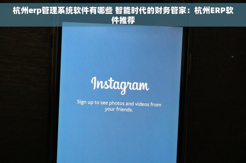 杭州erp管理系统软件有哪些 智能时代的财务管家：杭州ERP软件推荐