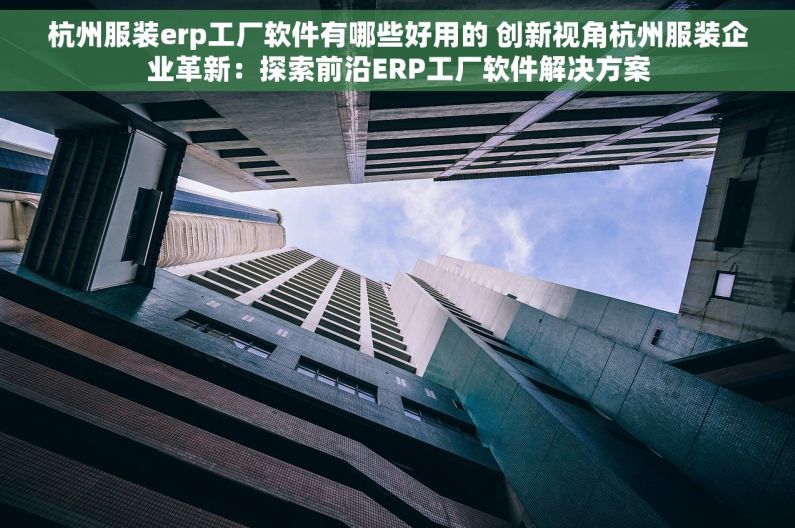 杭州服装erp工厂软件有哪些好用的 创新视角杭州服装企业革新：探索前沿ERP工厂软件解决方案
