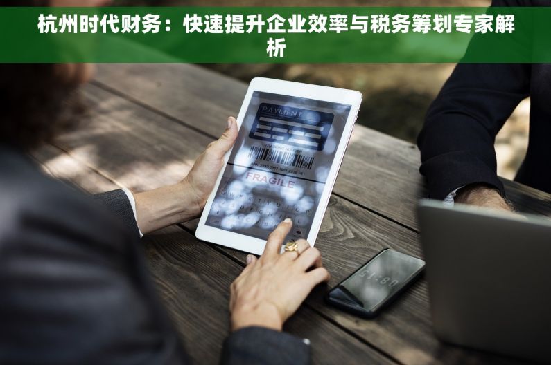 杭州时代财务：快速提升企业效率与税务筹划专家解析