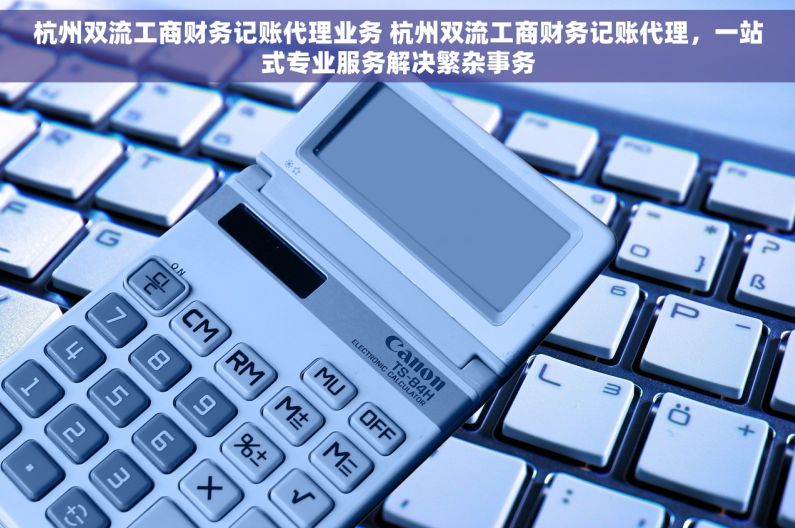 杭州双流工商财务记账代理业务 杭州双流工商财务记账代理，一站式专业服务解决繁杂事务