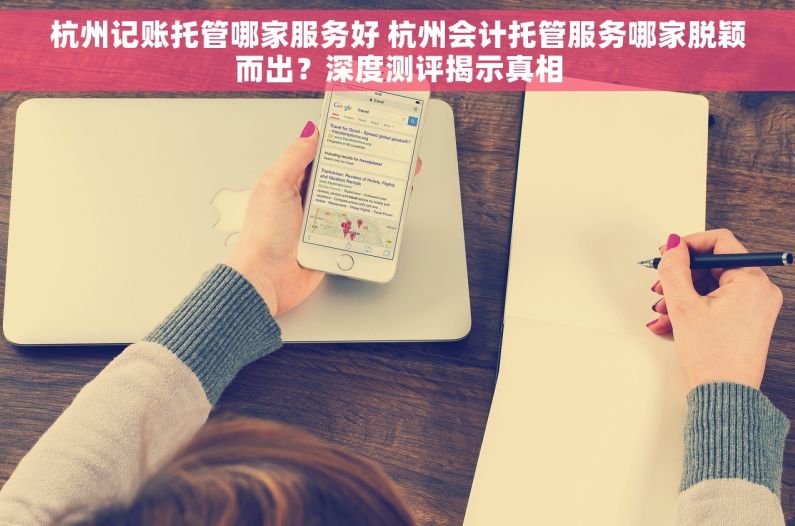 杭州记账托管哪家服务好 杭州会计托管服务哪家脱颖而出？深度测评揭示真相