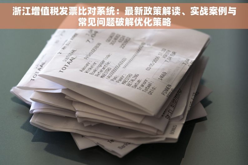 浙江增值税发票比对系统：最新政策解读、实战案例与常见问题破解优化策略
