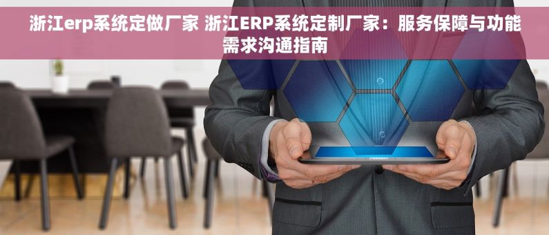浙江erp系统定做厂家 浙江ERP系统定制厂家：服务保障与功能需求沟通指南