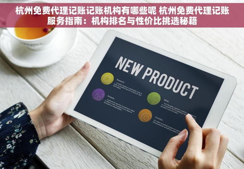杭州免费代理记账记账机构有哪些呢 杭州免费代理记账服务指南：机构排名与性价比挑选秘籍